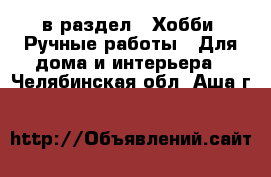  в раздел : Хобби. Ручные работы » Для дома и интерьера . Челябинская обл.,Аша г.